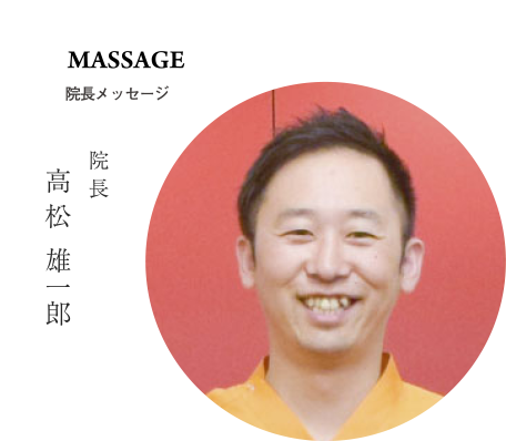 MASSAGE 院長メッセージ 院長 高松雄一郎